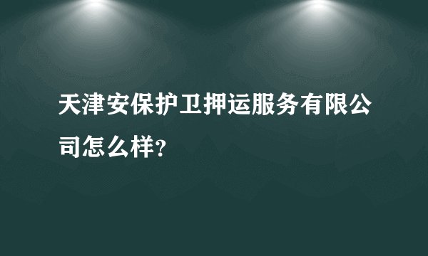 天津安保护卫押运服务有限公司怎么样？