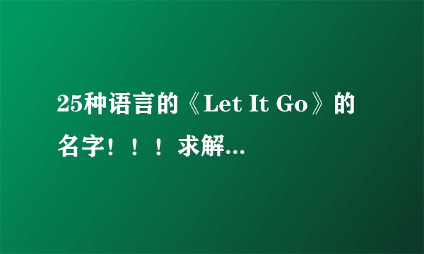 25种语言的《Let It Go》的名字！！！求解啊！！1