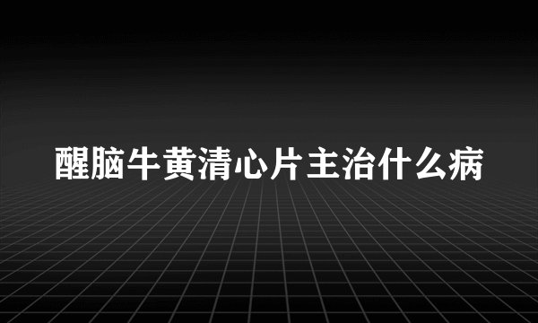 醒脑牛黄清心片主治什么病