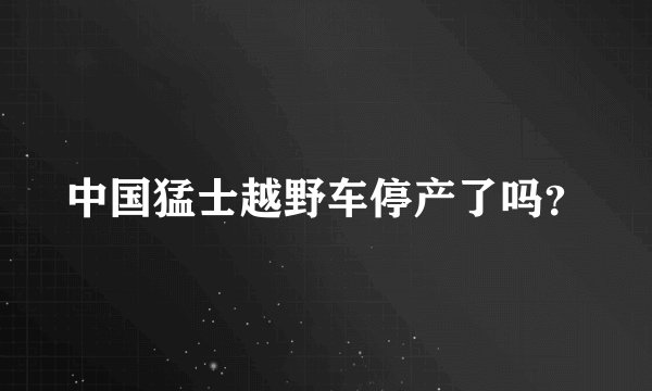 中国猛士越野车停产了吗？