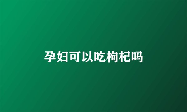 孕妇可以吃枸杞吗