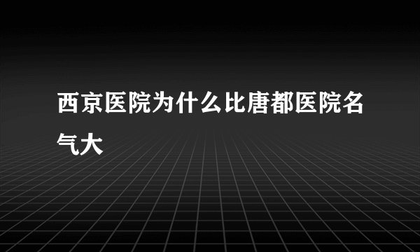 西京医院为什么比唐都医院名气大