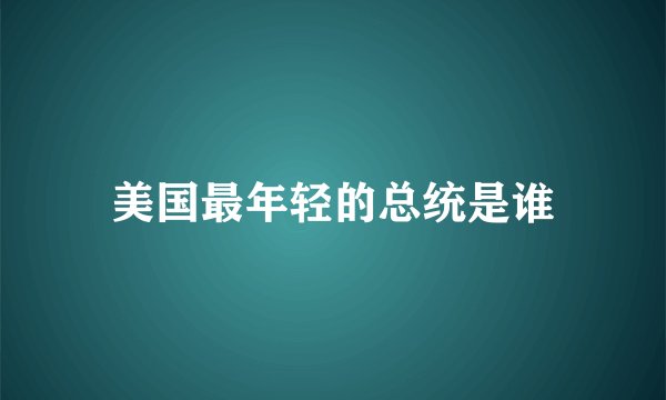 美国最年轻的总统是谁