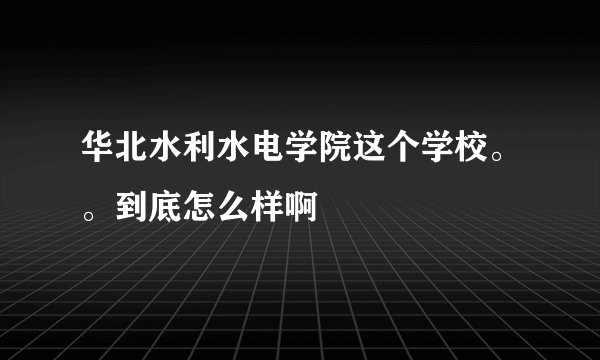 华北水利水电学院这个学校。。到底怎么样啊
