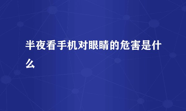 半夜看手机对眼睛的危害是什么