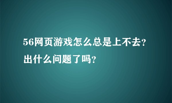 56网页游戏怎么总是上不去？出什么问题了吗？