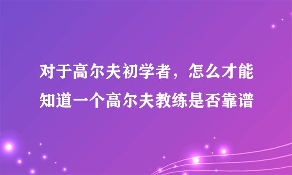 对于高尔夫初学者,怎么才能知道一个高尔夫教练是否靠谱