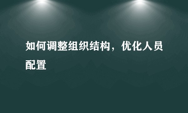 如何调整组织结构，优化人员配置