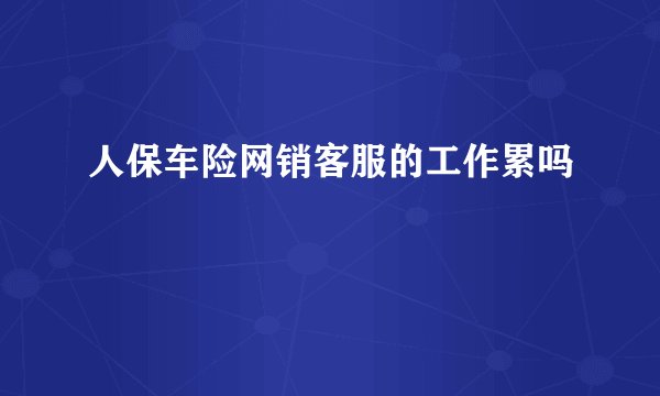 人保车险网销客服的工作累吗