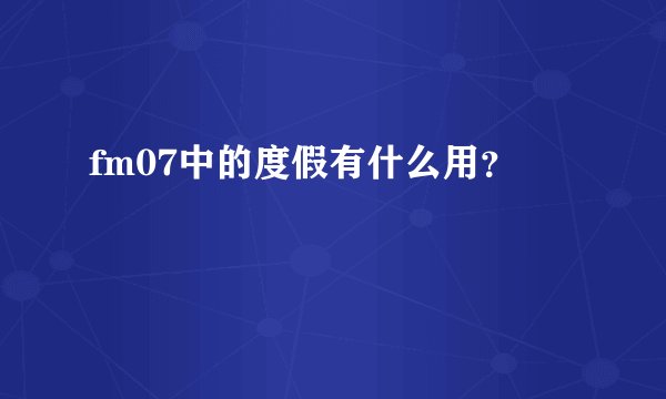 fm07中的度假有什么用？