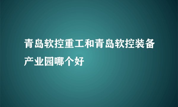青岛软控重工和青岛软控装备产业园哪个好