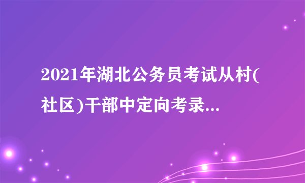 2021年湖北公务员考试从村(社区)干部中定向考录乡镇(街道)公务员职位有何特殊规定？