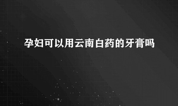 孕妇可以用云南白药的牙膏吗