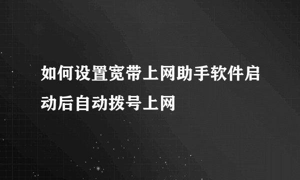 如何设置宽带上网助手软件启动后自动拨号上网