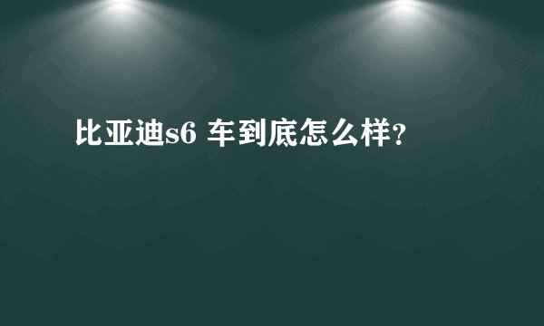 比亚迪s6 车到底怎么样？
