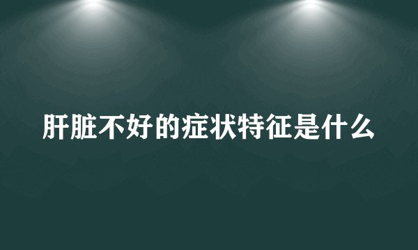 肝脏不好的症状特征是什么