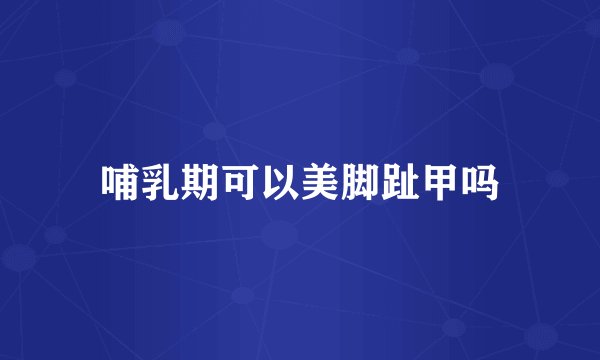 哺乳期可以美脚趾甲吗