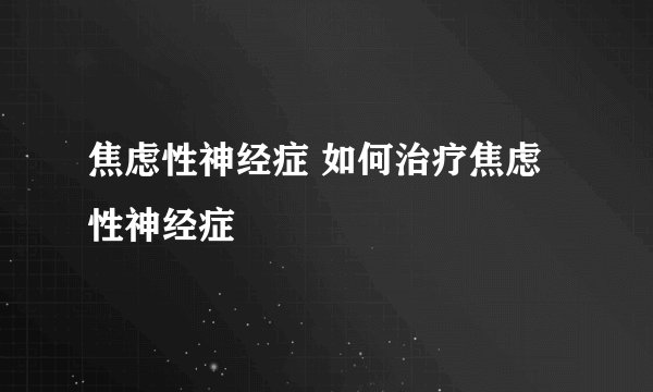 焦虑性神经症 如何治疗焦虑性神经症