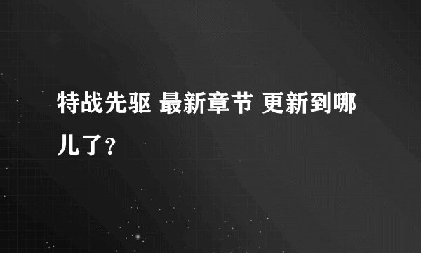 特战先驱 最新章节 更新到哪儿了？