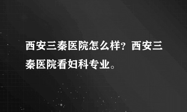 西安三秦医院怎么样?西安三秦医院看妇科专业。