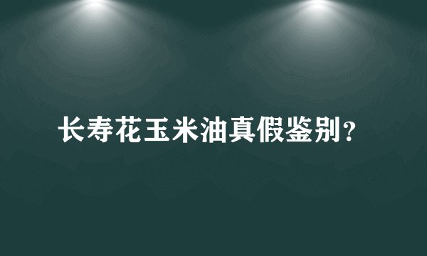 长寿花玉米油真假鉴别？