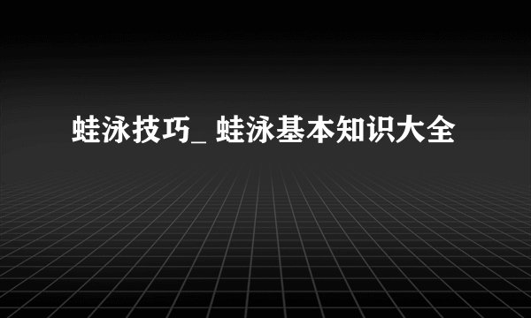 蛙泳技巧_ 蛙泳基本知识大全