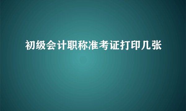 初级会计职称准考证打印几张