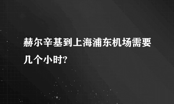 赫尔辛基到上海浦东机场需要几个小时?
