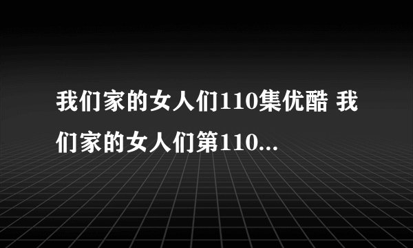 我们家的女人们110集优酷 我们家的女人们第110集中文字幕 韩剧我们家的...