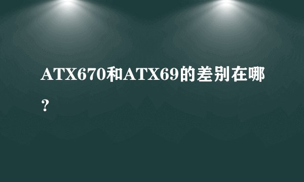 ATX670和ATX69的差别在哪?