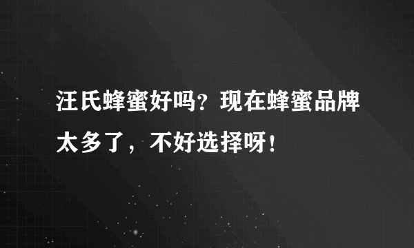 汪氏蜂蜜好吗？现在蜂蜜品牌太多了，不好选择呀！