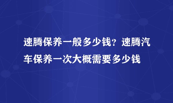 速腾保养一般多少钱？速腾汽车保养一次大概需要多少钱