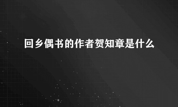 回乡偶书的作者贺知章是什么