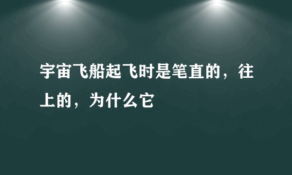 宇宙飞船起飞时是笔直的，往上的，为什么它