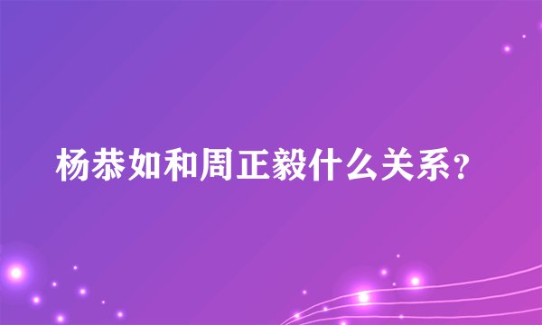 杨恭如和周正毅什么关系？
