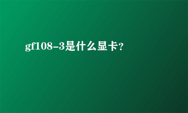 gf108-3是什么显卡？