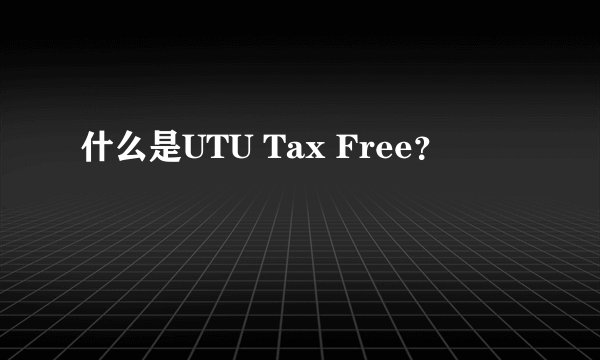 什么是UTU Tax Free？