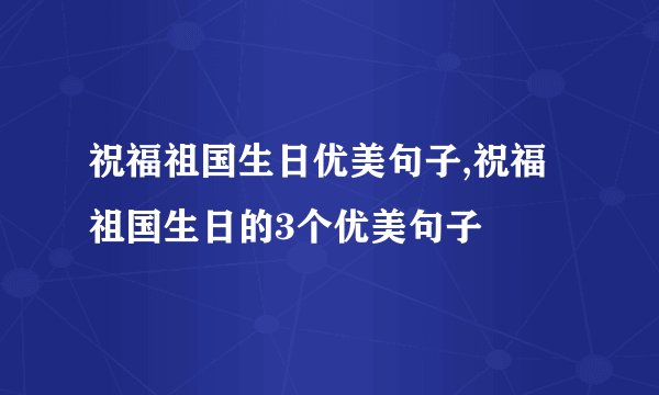 祝福祖国生日优美句子,祝福祖国生日的3个优美句子