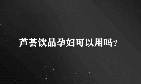 芦荟饮品孕妇可以用吗？