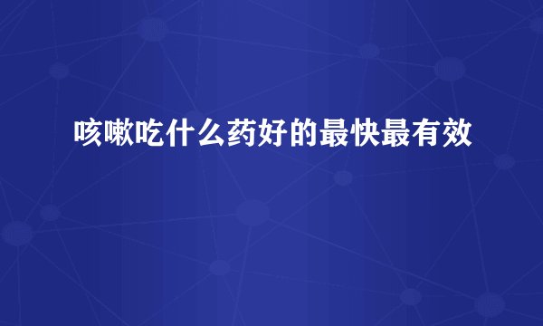 咳嗽吃什么药好的最快最有效