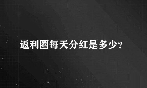 返利圈每天分红是多少？
