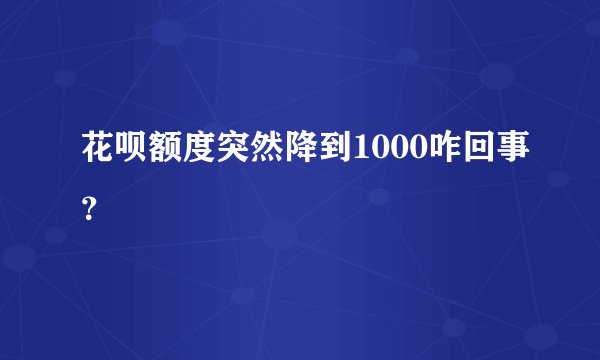 花呗额度突然降到1000咋回事？