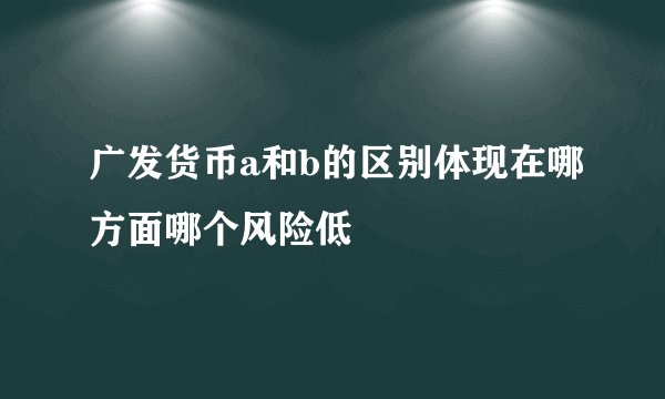 广发货币a和b的区别体现在哪方面哪个风险低