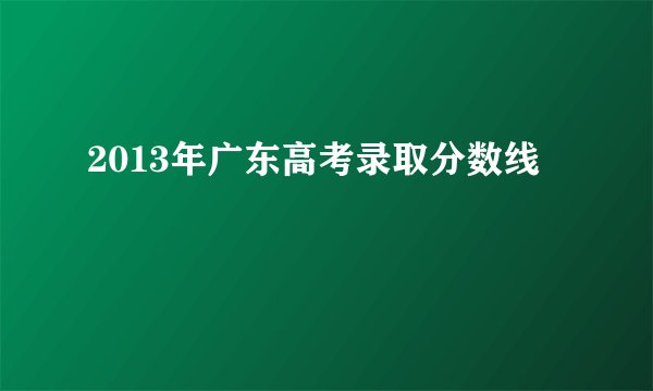 2013年广东高考录取分数线