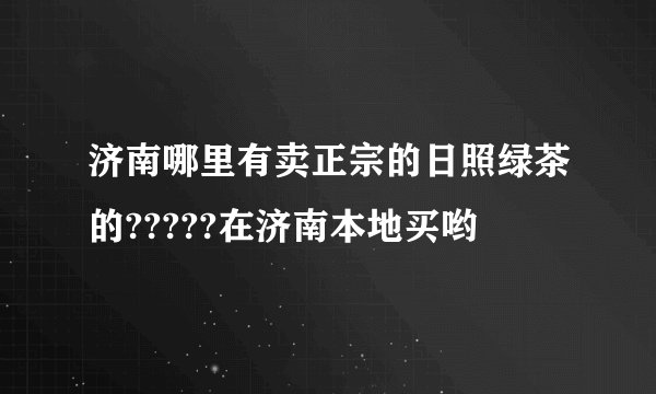 济南哪里有卖正宗的日照绿茶的?????在济南本地买哟