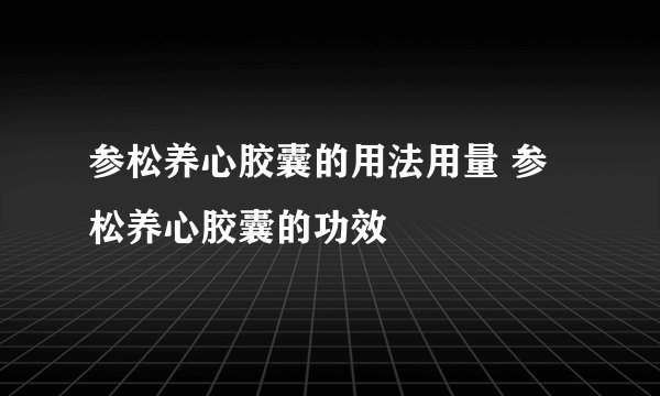 参松养心胶囊的用法用量 参松养心胶囊的功效