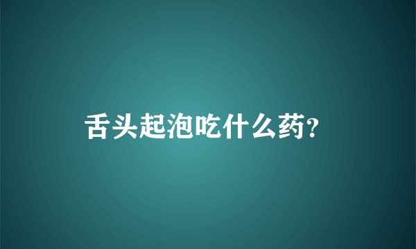 舌头起泡吃什么药？
