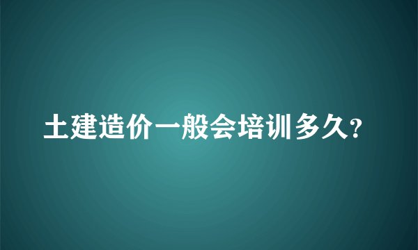 土建造价一般会培训多久？