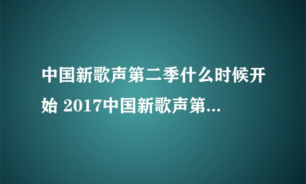 中国新歌声第二季什么时候开始 2017中国新歌声第二季播出时间