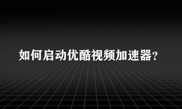 如何启动优酷视频加速器？